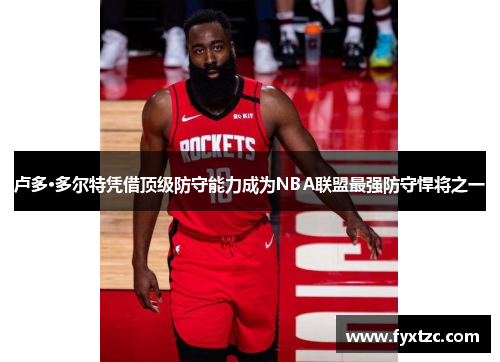 卢多·多尔特凭借顶级防守能力成为NBA联盟最强防守悍将之一