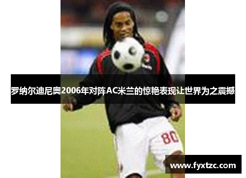 罗纳尔迪尼奥2006年对阵AC米兰的惊艳表现让世界为之震撼