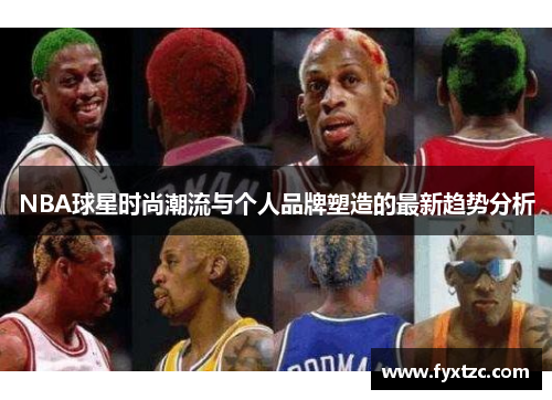 NBA球星时尚潮流与个人品牌塑造的最新趋势分析